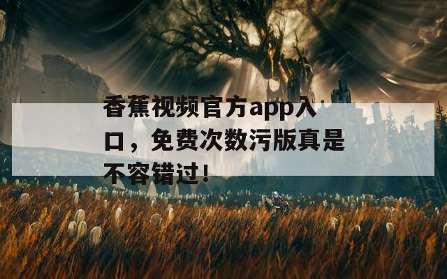 香蕉视频官方app入口，免费次数污版真是不容错过！