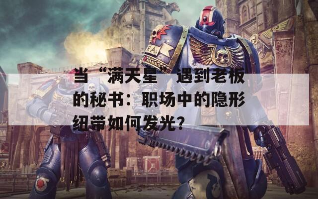 当“满天星”遇到老板的秘书：职场中的隐形纽带如何发光？