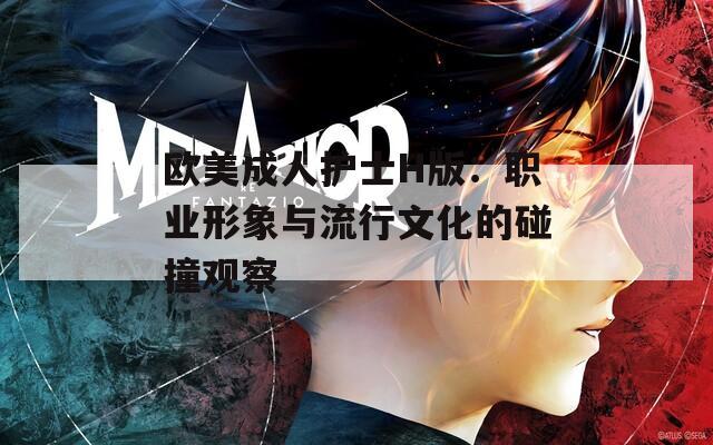 欧美成人护士H版：职业形象与流行文化的碰撞观察