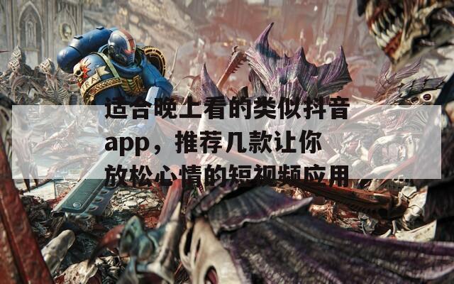 适合晚上看的类似抖音app，推荐几款让你放松心情的短视频应用