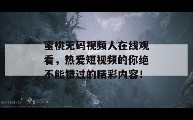 蜜桃无码视频人在线观看，热爱短视频的你绝不能错过的精彩内容！