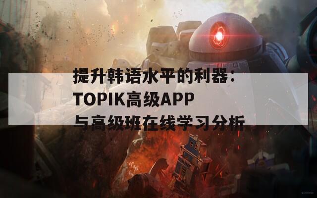 提升韩语水平的利器：TOPIK高级APP与高级班在线学习分析