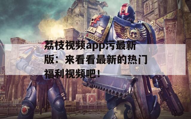 荔枝视频app污最新版：来看看最新的热门福利视频吧！