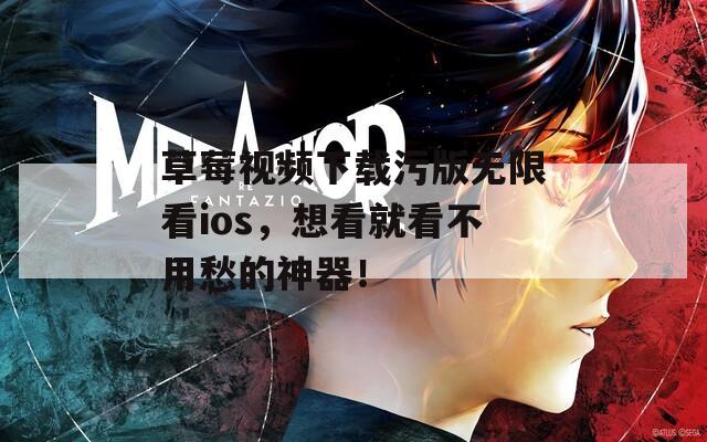 草莓视频下载污版无限看ios，想看就看不用愁的神器！