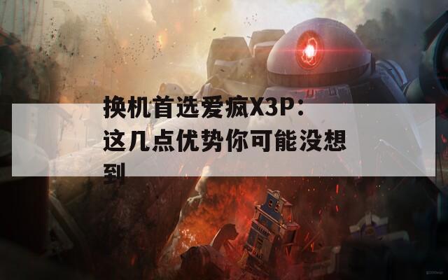 换机首选爱疯X3P：这几点优势你可能没想到