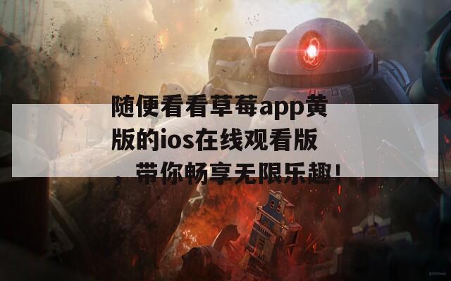 随便看看草莓app黄版的ios在线观看版，带你畅享无限乐趣！