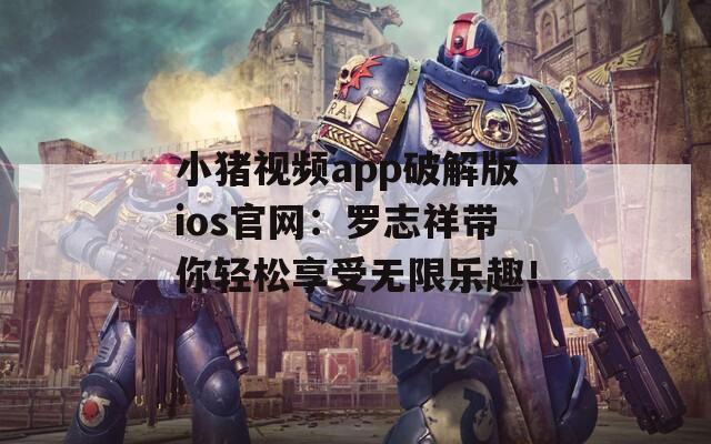 小猪视频app破解版ios官网：罗志祥带你轻松享受无限乐趣！