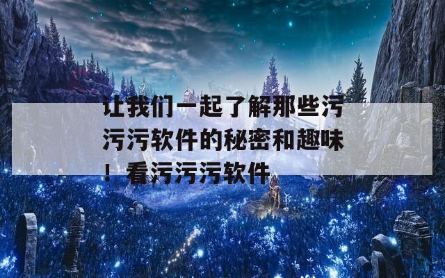 让我们一起了解那些污污污软件的秘密和趣味！看污污污软件