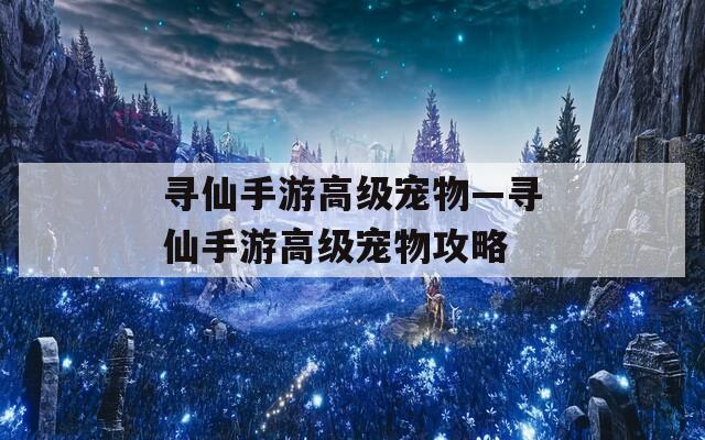 寻仙手游高级宠物—寻仙手游高级宠物攻略