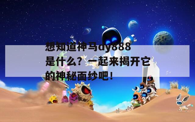 想知道神马dy888是什么？一起来揭开它的神秘面纱吧！