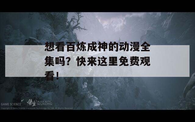 想看百炼成神的动漫全集吗？快来这里免费观看！