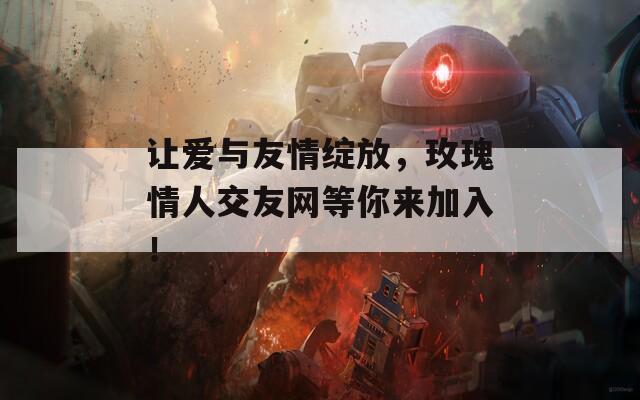 让爱与友情绽放，玫瑰情人交友网等你来加入！