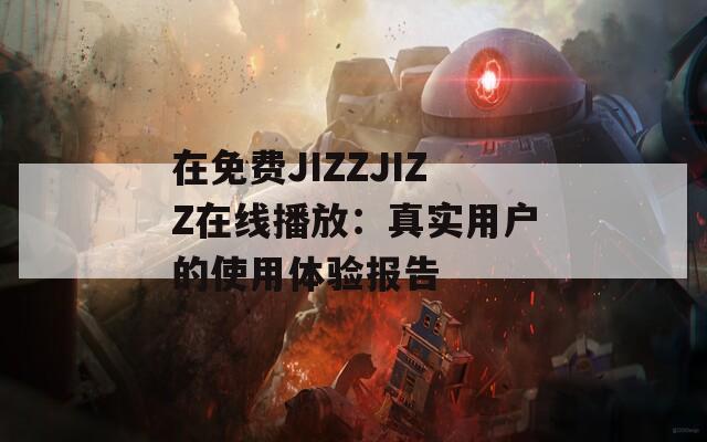 在免费JIZZJIZZ在线播放：真实用户的使用体验报告