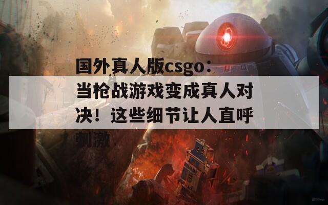 国外真人版csgo：当枪战游戏变成真人对决！这些细节让人直呼刺激