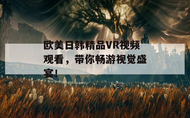 欧美日韩精品VR视频观看，带你畅游视觉盛宴！