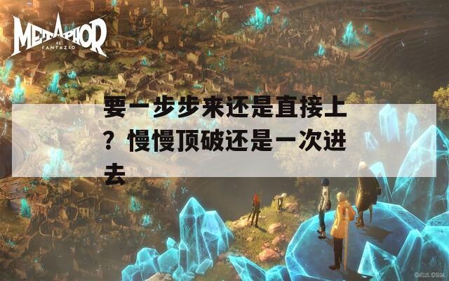 要一步步来还是直接上？慢慢顶破还是一次进去