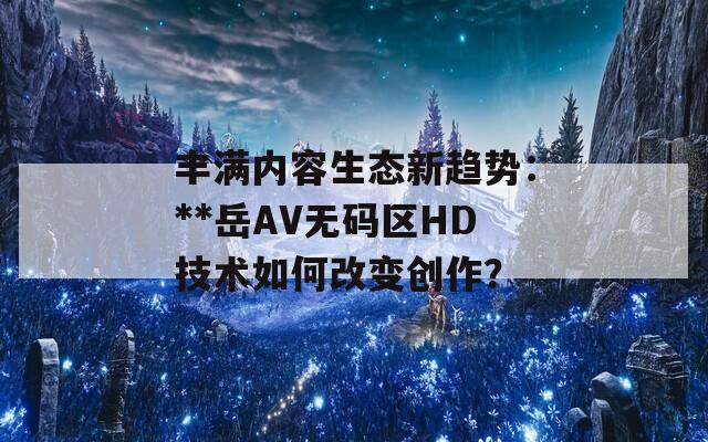 丰满内容生态新趋势：**岳AV无码区HD技术如何改变创作？