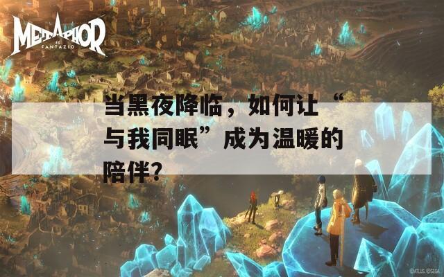 当黑夜降临，如何让“与我同眠”成为温暖的陪伴？