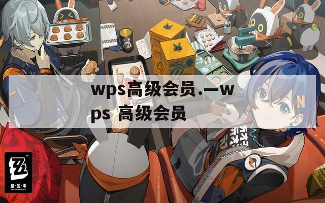 wps高级会员.—wps 高级会员