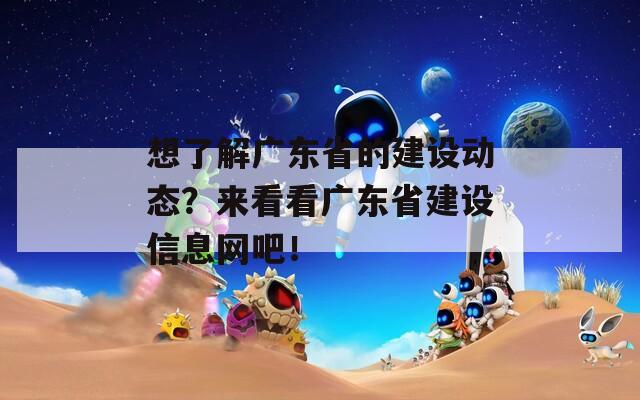 想了解广东省的建设动态？来看看广东省建设信息网吧！