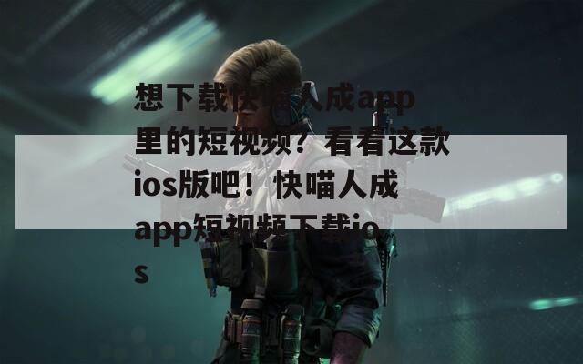 想下载快喵人成app里的短视频？看看这款ios版吧！快喵人成app短视频下载ios