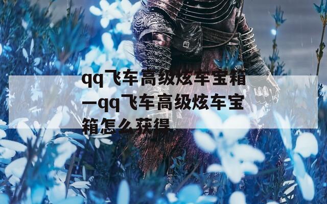 qq飞车高级炫车宝箱—qq飞车高级炫车宝箱怎么获得