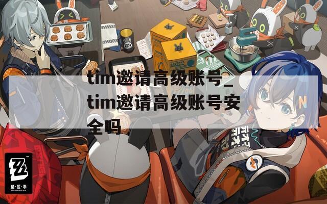 tim邀请高级账号_tim邀请高级账号安全吗