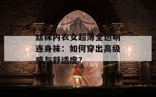 丝袜内衣女超薄全透明连身袜：如何穿出高级感与舒适度？