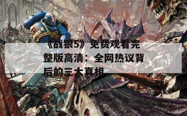 《战狼5》免费观看完整版高清：全网热议背后的三大真相