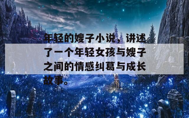 年轻的嫂子小说，讲述了一个年轻女孩与嫂子之间的情感纠葛与成长故事。