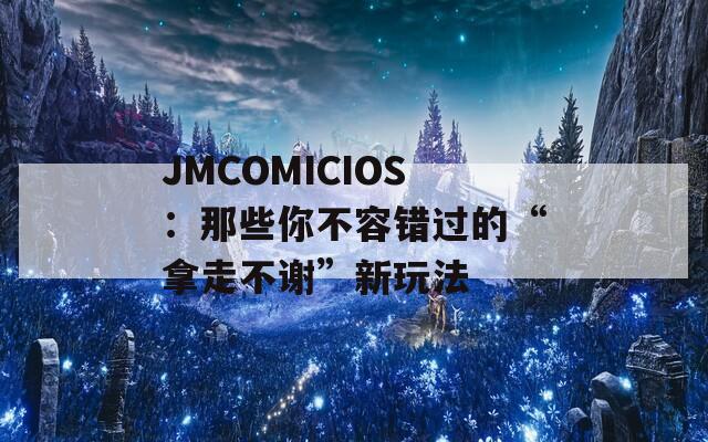 JMCOMICIOS：那些你不容错过的“拿走不谢”新玩法