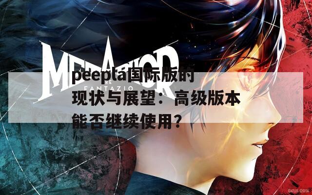 peepla国际版的现状与展望：高级版本能否继续使用？