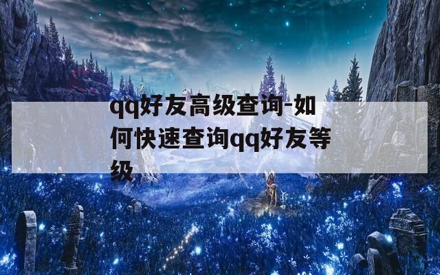 qq好友高级查询-如何快速查询qq好友等级