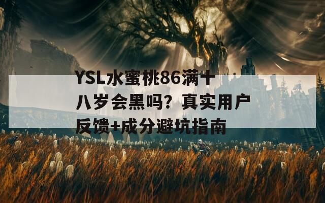 YSL水蜜桃86满十八岁会黑吗？真实用户反馈+成分避坑指南