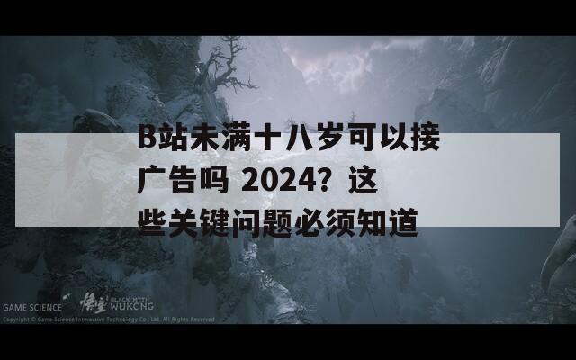 B站未满十八岁可以接广告吗 2024？这些关键问题必须知道