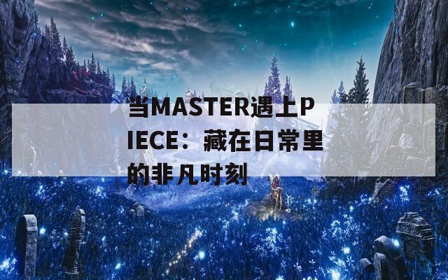 当MASTER遇上PIECE：藏在日常里的非凡时刻