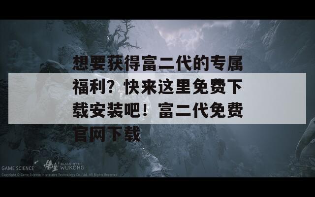 想要获得富二代的专属福利？快来这里免费下载安装吧！富二代免费官网下载