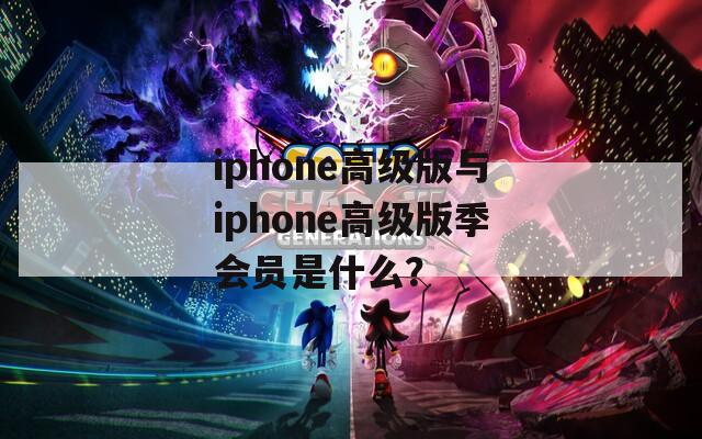 iphone高级版与iphone高级版季会员是什么？