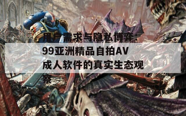 用户需求与隐私博弈：99亚洲精品自拍AV成人软件的真实生态观察