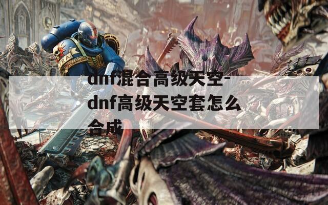 dnf混合高级天空-dnf高级天空套怎么合成