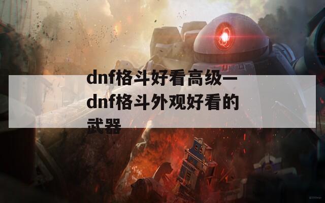 dnf格斗好看高级—dnf格斗外观好看的武器