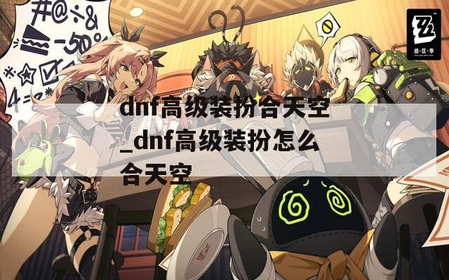 dnf高级装扮合天空_dnf高级装扮怎么合天空