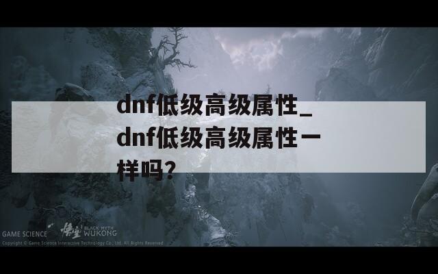 dnf低级高级属性_dnf低级高级属性一样吗？