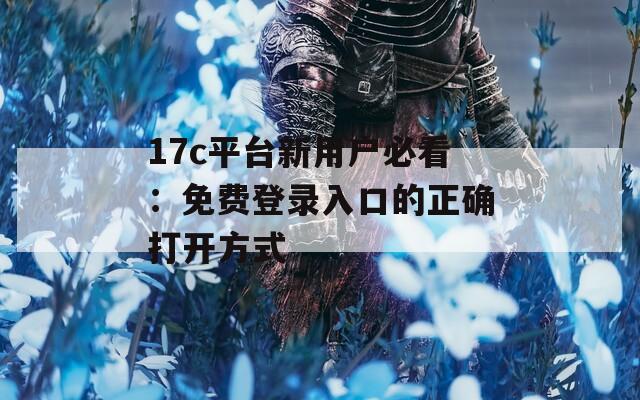 17c平台新用户必看：免费登录入口的正确打开方式