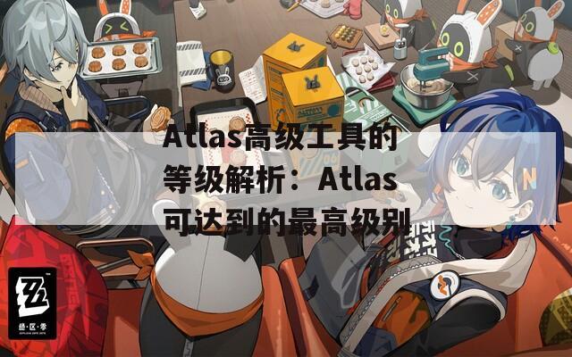 Atlas高级工具的等级解析：Atlas可达到的最高级别