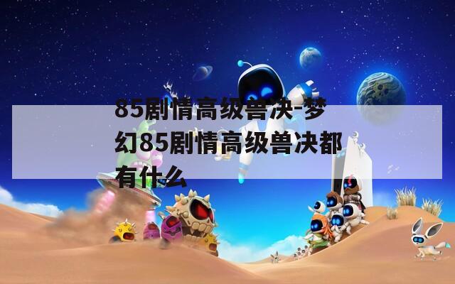 85剧情高级兽决-梦幻85剧情高级兽决都有什么