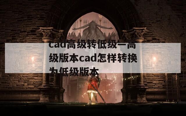 cad高级转低级—高级版本cad怎样转换为低级版本