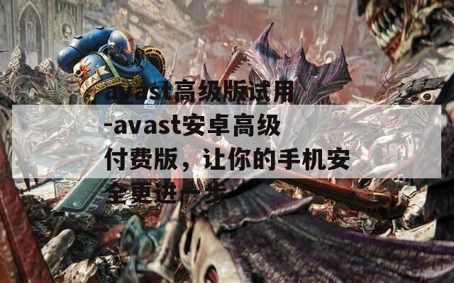 avast高级版试用-avast安卓高级付费版，让你的手机安全更进一步