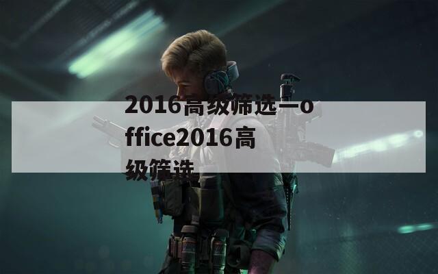 2016高级筛选—office2016高级筛选