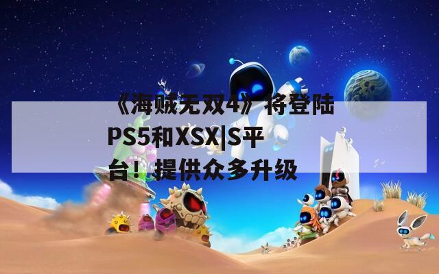 《海贼无双4》将登陆PS5和XSX|S平台！提供众多升级